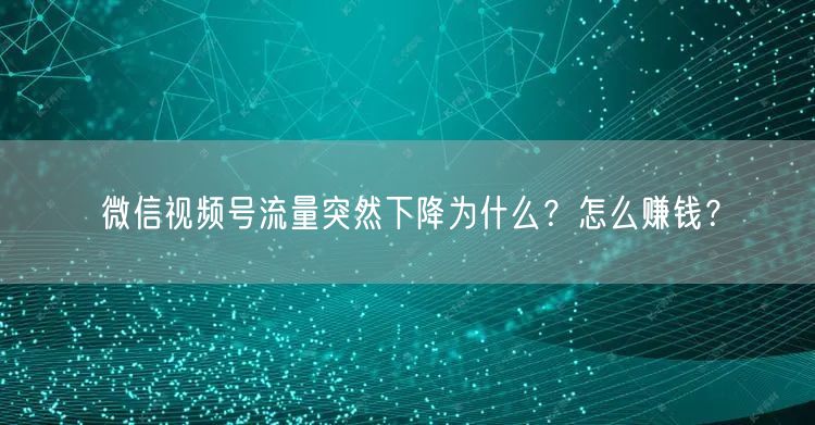 微信视频号流量突然下降为什么？怎么赚钱？
