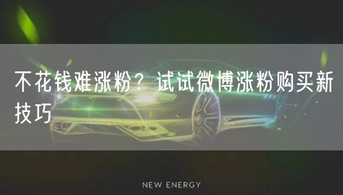 不花钱难涨粉?试试微博涨粉购买新技巧