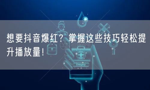 想要抖音爆红？掌握这些技巧轻松提升播放量！