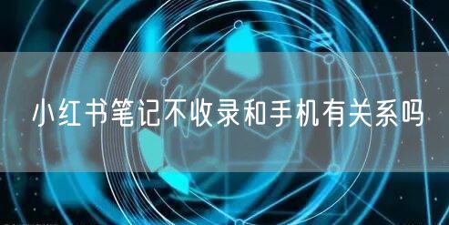 小红书笔记不收录和手机有关系吗
