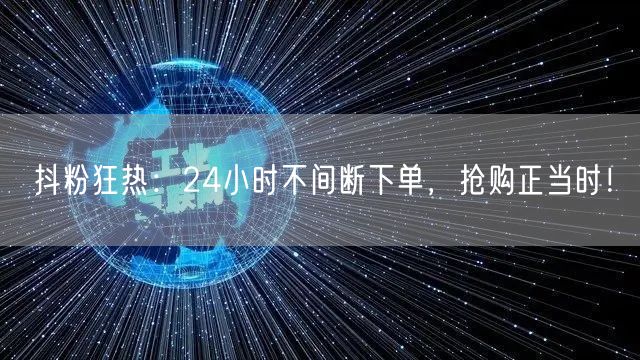 抖粉狂热：24小时不间断下单，抢购正当时！