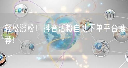 轻松涨粉！抖音活粉自助下单平台推荐！