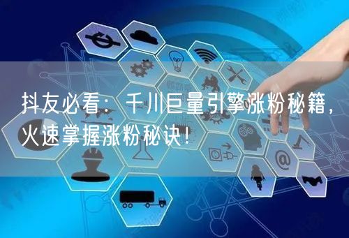 抖友必看：千川巨量引擎涨粉秘籍，火速掌握涨粉秘诀！