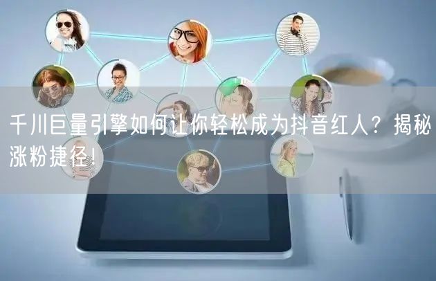 千川巨量引擎如何让你轻松成为抖音红人？揭秘涨粉捷径！
