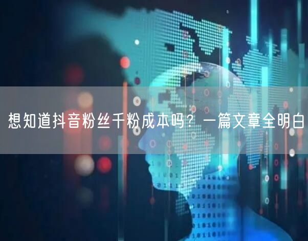 想知道抖音粉丝千粉成本吗？一篇文章全明白