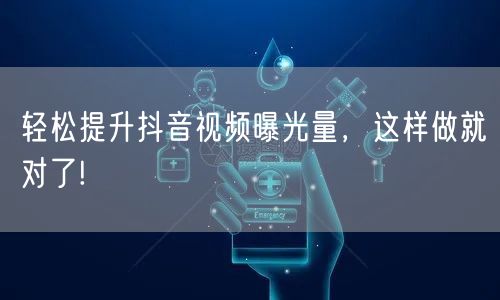 轻松提升抖音视频曝光量，这样做就对了!