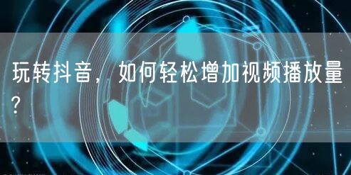 玩转抖音，如何轻松增加视频播放量?