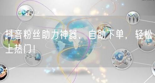 抖音粉丝助力神器，自助下单，轻松上热门！