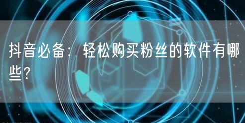 抖音必备：轻松购买粉丝的软件有哪些？