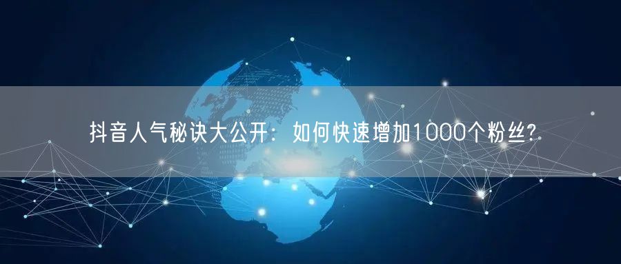 抖音人气秘诀大公开：如何快速增加1000个粉丝?