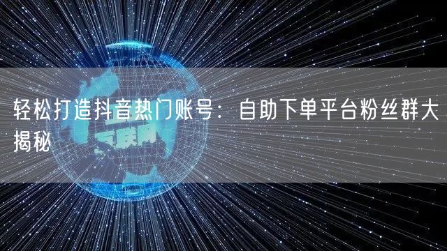 轻松打造抖音热门账号：自助下单平台粉丝群大揭秘