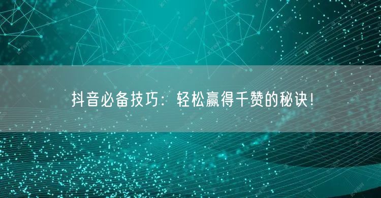抖音必备技巧：轻松赢得千赞的秘诀！