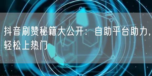 抖音刷赞秘籍大公开：自助平台助力，轻松上热门