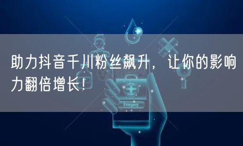 助力抖音千川粉丝飙升，让你的影响力翻倍增长！