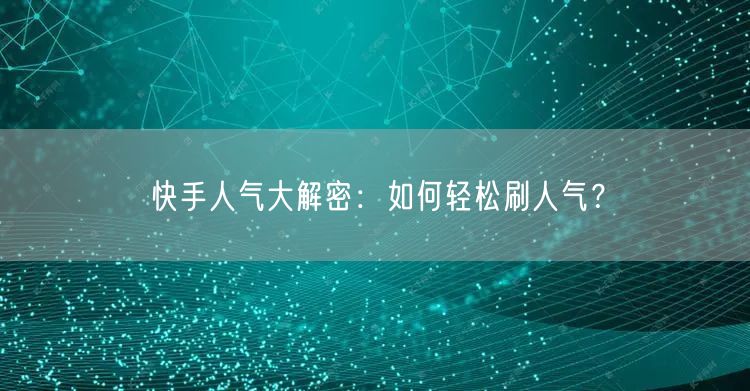 快手人气大解密：如何轻松刷人气？