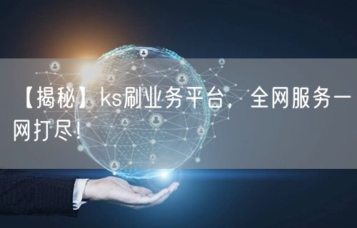 【揭秘】ks刷业务平台，全网服务一网打尽！