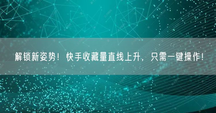 解锁新姿势！快手收藏量直线上升，只需一键操作！