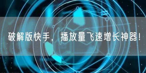 破解版快手，播放量飞速增长神器！