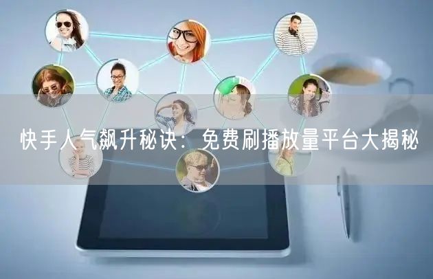 快手人气飙升秘诀：免费刷播放量平台大揭秘