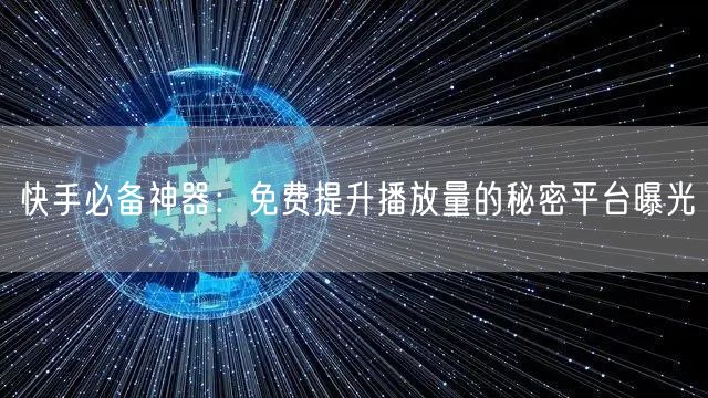 快手必备神器：免费提升播放量的秘密平台曝光