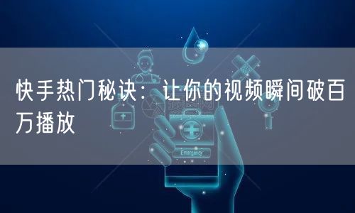 快手热门秘诀：让你的视频瞬间破百万播放