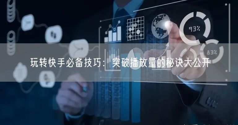 玩转快手必备技巧：突破播放量的秘诀大公开