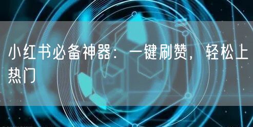 小红书必备神器：一键刷赞，轻松上热门