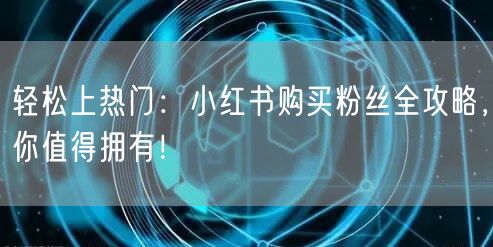 轻松上热门:小红书购买粉丝全攻略,你值得拥有!