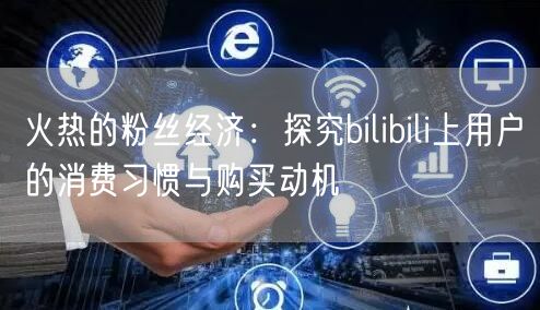 火热的粉丝经济：探究bilibili上用户的消费习惯与购买动机