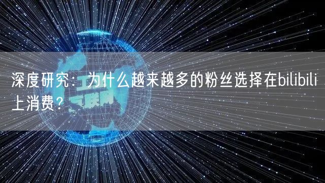 深度研究：为什么越来越多的粉丝选择在bilibili上消费？