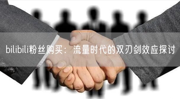 bilibili粉丝购买:流量时代的双刃剑效应探讨