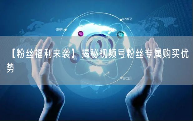 【粉丝福利来袭】揭秘视频号粉丝专属购买优势