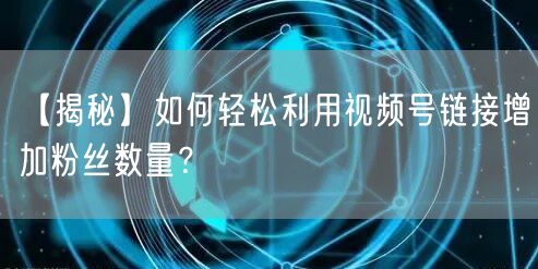 【揭秘】如何轻松利用视频号链接增加粉丝数量？