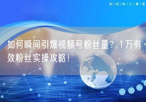 如何瞬间引爆视频号粉丝量？1万有效粉丝实操攻略！