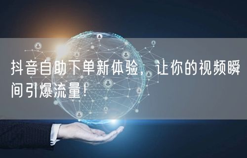 抖音自助下单新体验，让你的视频瞬间引爆流量！