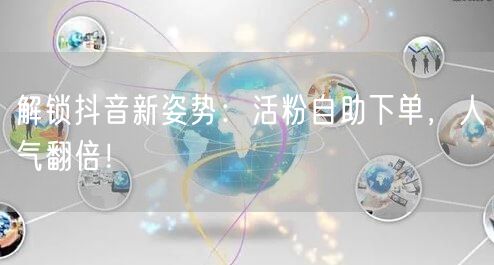 解锁抖音新姿势：活粉自助下单，人气翻倍！