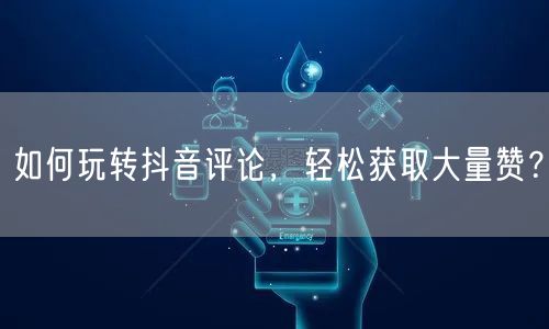 如何玩转抖音评论，轻松获取大量赞？