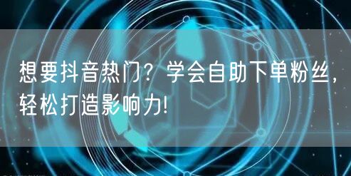 想要抖音热门？学会自助下单粉丝，轻松打造影响力!