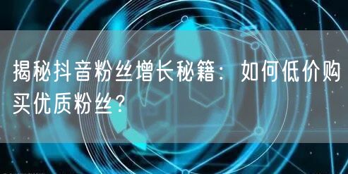 揭秘抖音粉丝增长秘籍：如何低价购买优质粉丝？