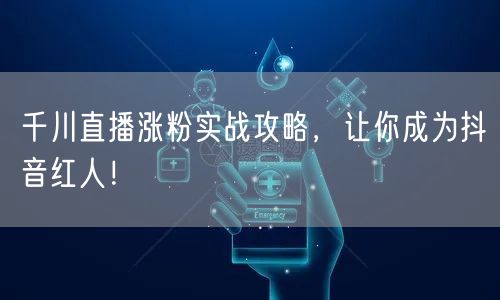 千川直播涨粉实战攻略，让你成为抖音红人！