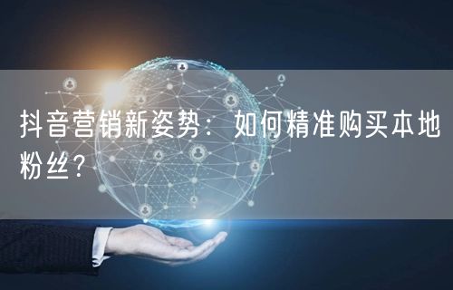 抖音营销新姿势：如何精准购买本地粉丝？