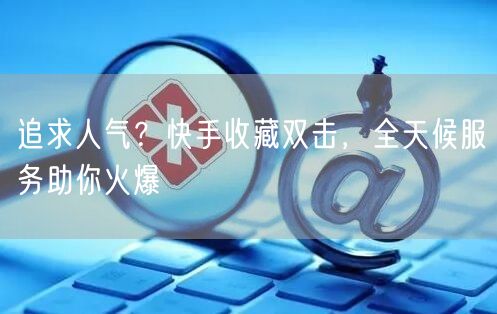 追求人气？快手收藏双击，全天候服务助你火爆