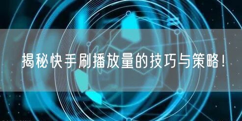 揭秘快手刷播放量的技巧与策略！