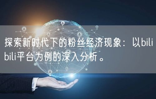 探索新时代下的粉丝经济现象：以bilibili平台为例的深入分析。