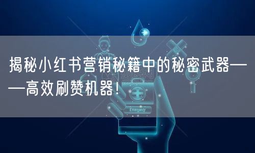揭秘小红书营销秘籍中的秘密武器——高效刷赞机器！