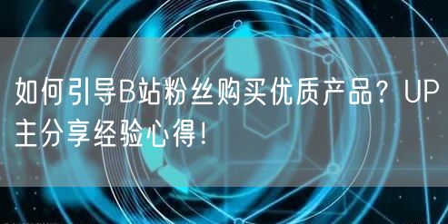 如何引导B站粉丝购买优质产品？UP主分享经验心得！