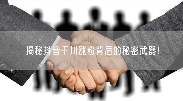 揭秘抖音千川涨粉背后的秘密武器！