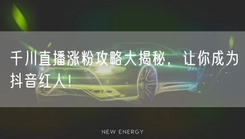 千川直播涨粉攻略大揭秘，让你成为抖音红人！