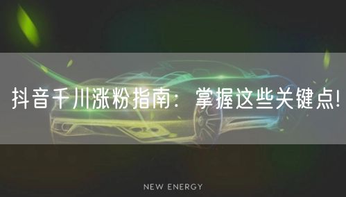 抖音千川涨粉指南：掌握这些关键点!