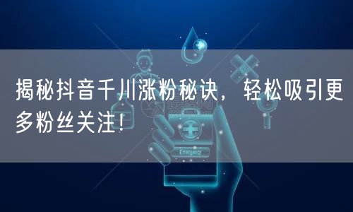 揭秘抖音千川涨粉秘诀，轻松吸引更多粉丝关注！